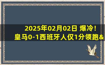 2025年02月02日 爆冷！皇马0-1西班牙人仅1分领跑&下轮踢马竞 维尼修斯进球被吹